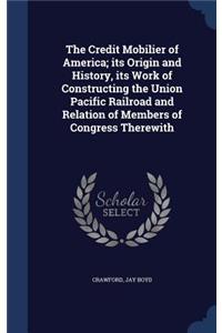 The Credit Mobilier of America; its Origin and History, its Work of Constructing the Union Pacific Railroad and Relation of Members of Congress Therewith