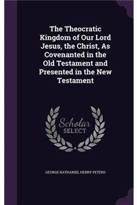 Theocratic Kingdom of Our Lord Jesus, the Christ, As Covenanted in the Old Testament and Presented in the New Testament