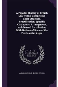 A Popular History of British Sea-weeds, Comprising Their Structure, Fructification, Specific Characters, Arrangement, and General Distribution, With Notices of Some of the Fresh-water Algae