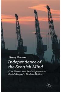 Independence of the Scottish Mind: Elite Narratives, Public Spaces and the Making of a Modern Nation