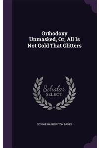 Orthodoxy Unmasked, Or, All Is Not Gold That Glitters