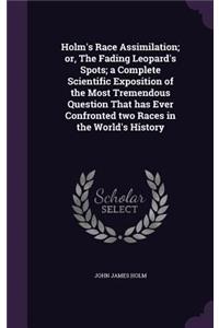 Holm's Race Assimilation; or, The Fading Leopard's Spots; a Complete Scientific Exposition of the Most Tremendous Question That has Ever Confronted two Races in the World's History