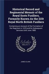 Historical Record and Regimental Memoir of the Royal Scots Fusiliers, Formerly Known As the 21St Royal North British Fusiliers