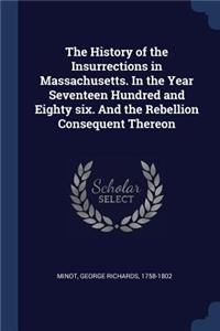 History of the Insurrections in Massachusetts. In the Year Seventeen Hundred and Eighty six. And the Rebellion Consequent Thereon