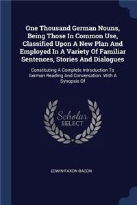 One Thousand German Nouns, Being Those In Common Use, Classified Upon A New Plan And Employed In A Variety Of Familiar Sentences, Stories And Dialogues