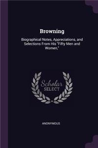 Browning: Biographical Notes, Appreciations, and Selections From His Fifty Men and Women,