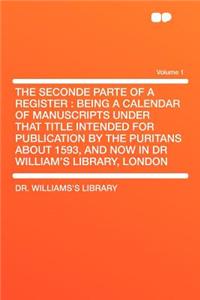 The Seconde Parte of a Register: Being a Calendar of Manuscripts Under That Title Intended for Publication by the Puritans about 1593, and Now in Dr William's Library, London Volume 1