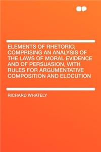 Elements of Rhetoric; Comprising an Analysis of the Laws of Moral Evidence and of Persuasion, with Rules for Argumentative Composition and Elocution
