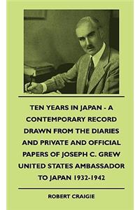 Ten Years In Japan - A Contemporary Record Drawn From The Diaries And Private And Official Papers Of Joseph C. Grew United States Ambassador To Japan 1932-1942
