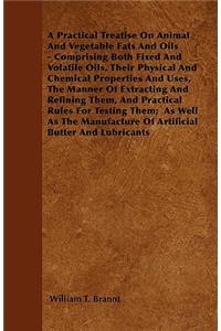 A Practical Treatise On Animal And Vegetable Fats And Oils - Comprising Both Fixed And Volatile Oils, Their Physical And Chemical Properties And Uses, The Manner Of Extracting And Refining Them, And Practical Rules For Testing Them; As Well As The