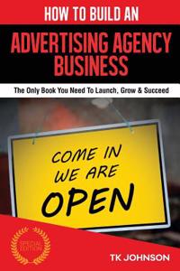 How to Build an Advertising Agency Business: The Only Book You Need to Launch, Grow & Succeed