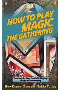How to Play Magic the Gathering: Your Step-By-Step Guide to Playing Magic the Gathering