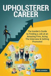 Upholsterer Career (Special Edition): The Insider's Guide to Finding a Job at an Amazing Firm, Acing the Interview & Getting Promoted