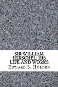 Sir William Herschel: His Life and Works