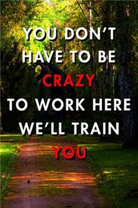 You Don't Have To Be Crazy To Work Here We'll Train You