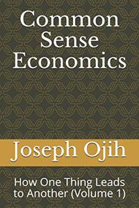 Common Sense Economics: How One Thing Leads to Another (Volume 1)