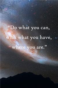 Do what you can, with what you have, where you are