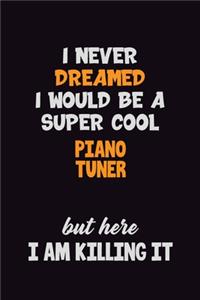 I Never Dreamed I would Be A Super Cool Piano Tuner But Here I Am Killing It