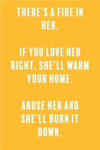 There's a Fire In Her. If You Love Her Right, She'll Warm Your Home. Abuse Her and She'll Burn It Down.