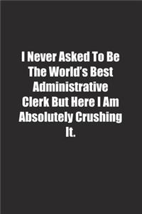 I Never Asked To Be The World's Best Administrative Clerk But Here I Am Absolutely Crushing It.