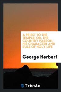 A Priest to the Temple; Or, the Country Parson, His Character and Rule of Holy Life