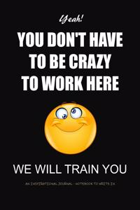You Don't Have to be Crazy to Work Here - We Will Train You