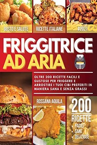 Friggitrice ad Aria: Oltre 200 Ricette Facili e Deliziose per Friggere e Arrostire i tuoi Cibi Preferiti in Maniera Sana e Senza Grassi