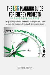 The ESG Planning Guide for Energy Projects: A Step-by-Step Process for Project Managers and Teams to Meet Environmental, Social, & Governance Goals