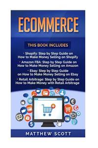 Ecommerce: Shopify: Step by Step Guide on How to Make Money Selling on Shopify, Amazon Fba: Step by Step Guide on How to Make Money Selling on Amazon, Ebay, Retail Arbitrage