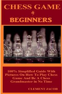 Chess Game 4 Beginners: 100% Simplified Guide with Pictures on How to Play Chess Game and Be a Chess Grandmaster in No Time