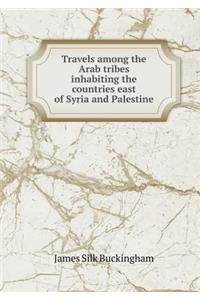 Travels Among the Arab Tribes Inhabiting the Countries East of Syria and Palestine