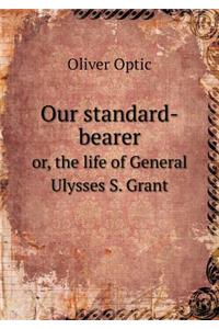 Our Standard-Bearer Or, the Life of General Ulysses S. Grant