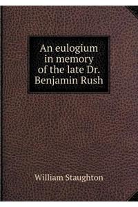 An Eulogium in Memory of the Late Dr. Benjamin Rush