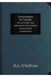 Government in Canada the Principles and Institutions of Our Federal and Provincial Constitutions