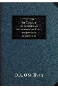 Government in Canada the Principles and Institutions of Our Federal and Provincial Constitutions