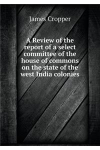 A Review of the report of a select committee of the house of commons on the state of the west India colonies