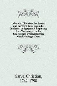 Ueber den Charakter der Bauern und ihr Verhaltniss gegen die Gutsherrn und gegen die Regierung. Drey Vorlesungen in der Schlesischen Oekonomischen Gesellschaft gehalten