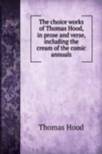 choice works of Thomas Hood, in prose and verse, including the cream of the comic annuals