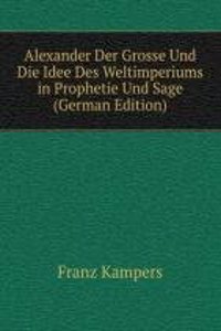 Alexander Der Grosse Und Die Idee Des Weltimperiums in Prophetie Und Sage (German Edition)