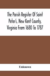 The Parish Register Of Saint Peter'S, New Kent County, Virginia From 1680 To 1787