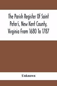 Parish Register Of Saint Peter'S, New Kent County, Virginia From 1680 To 1787