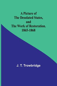 Picture of the Desolated States, and the Work of Restoration. 1865-1868