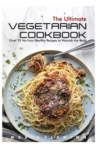 The Ultimate Vegetarian Cookbook: Over 75 No Fuss Healthy Recipes to Nourish the Body