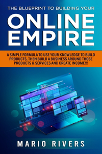 Blueprint to Building Your Online Empire: A Simple Formula to Use Your Knowledge to Build Products, Then Build A Business Around Those Products & Create Income