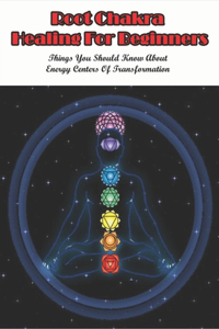 Root Chakra Healing For Beginners_ Things You Should Know About Energy Centers Of Transformation