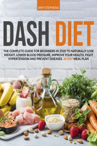 Dash Diet: The Complete Guide For Beginners in 2020 To Naturally Lose Weight, Lower Blood Pressure, Improve Your Health, Fight Hypertension And Prevent Disease