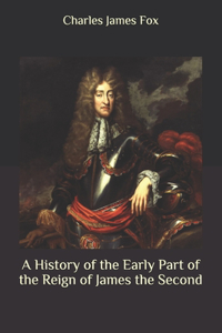 A History of the Early Part of the Reign of James the Second