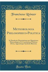 Meteorologia Philosophico-Politica: In Duodecim Dissertationes Per Quaestiones Meteorologicas Et Conclusiones Politicas Divisa, Appositisque Symbolis Illustrata (Classic Reprint)