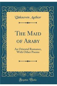 The Maid of Araby: An Oriental Romance, With Other Poems (Classic Reprint)