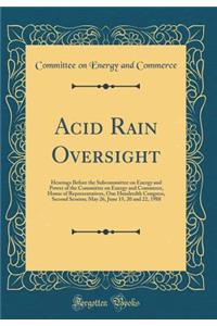 Acid Rain Oversight: Hearings Before the Subcommittee on Energy and Power of the Committee on Energy and Commerce, House of Representatives, One Hundredth Congress, Second Session; May 26, June 15, 20 and 22, 1988 (Classic Reprint)